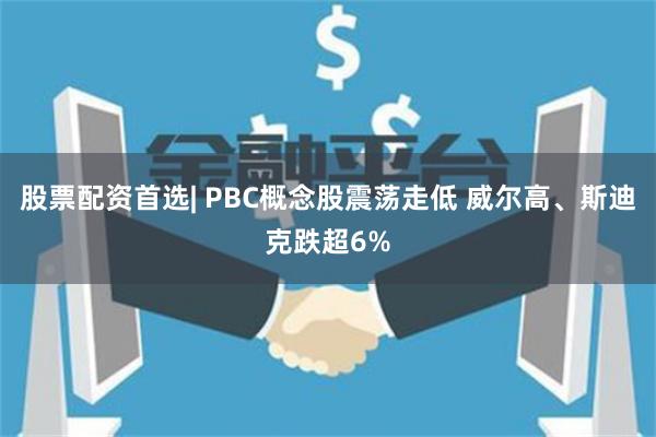 股票配资首选| PBC概念股震荡走低 威尔高、斯迪克跌超6%