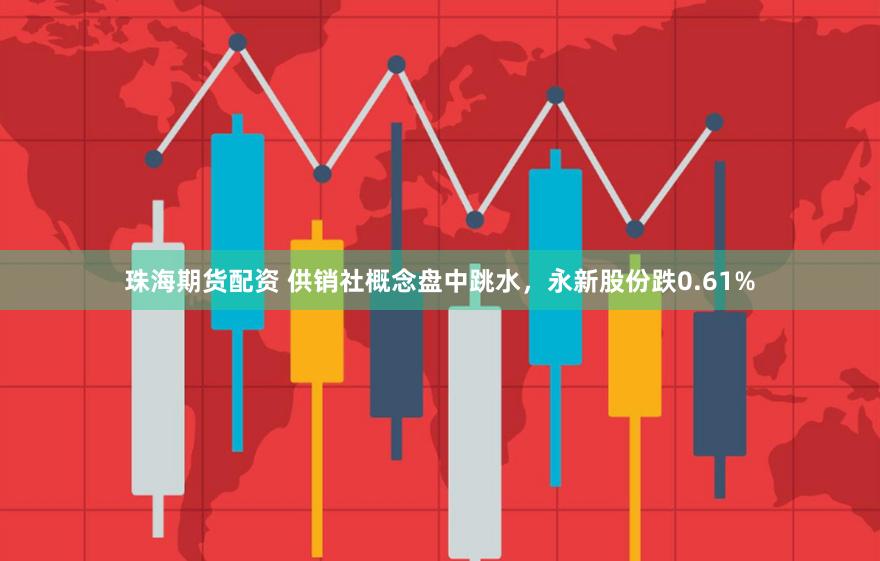 珠海期货配资 供销社概念盘中跳水，永新股份跌0.61%