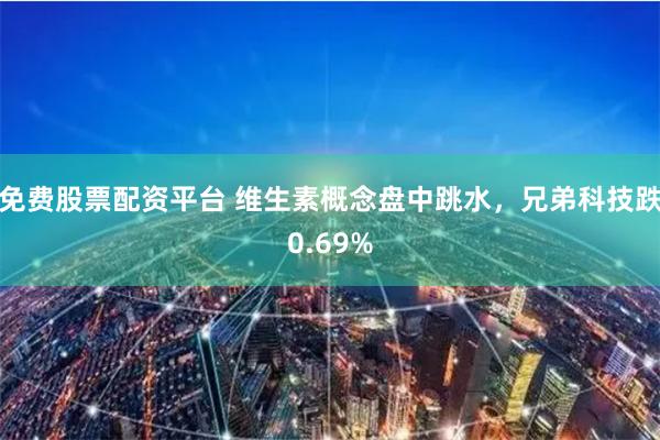 免费股票配资平台 维生素概念盘中跳水，兄弟科技跌0.69%