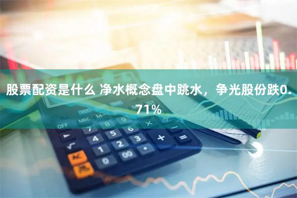 股票配资是什么 净水概念盘中跳水，争光股份跌0.71%