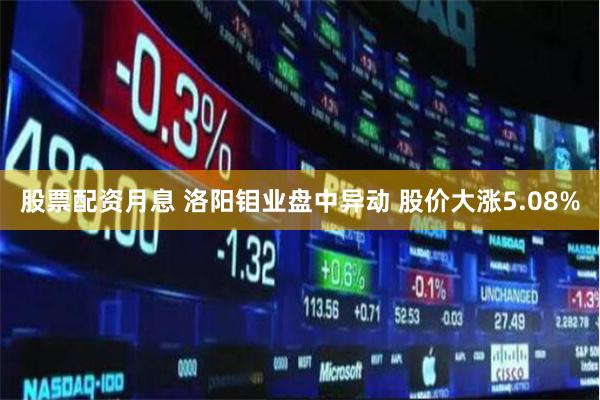 股票配资月息 洛阳钼业盘中异动 股价大涨5.08%