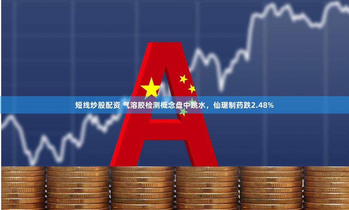 短线炒股配资 气溶胶检测概念盘中跳水，仙琚制药跌2.48%