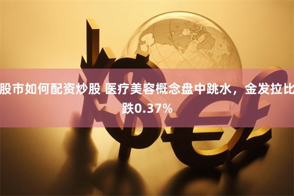 股市如何配资炒股 医疗美容概念盘中跳水，金发拉比跌0.37%