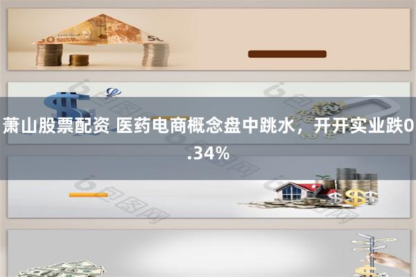 萧山股票配资 医药电商概念盘中跳水，开开实业跌0.34%