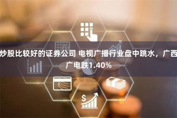 炒股比较好的证券公司 电视广播行业盘中跳水，广西广电跌1.40%