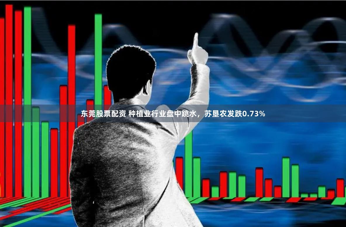 东莞股票配资 种植业行业盘中跳水，苏垦农发跌0.73%