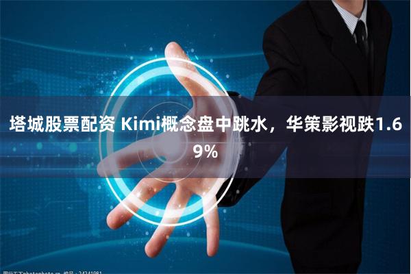 塔城股票配资 Kimi概念盘中跳水，华策影视跌1.69%