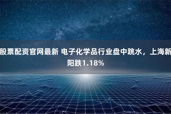 股票配资官网最新 电子化学品行业盘中跳水，上海新阳跌1.18%