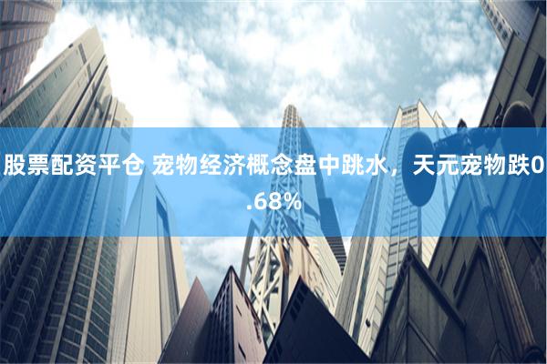 股票配资平仓 宠物经济概念盘中跳水，天元宠物跌0.68%