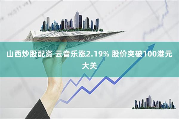 山西炒股配资 云音乐涨2.19% 股价突破100港元大关