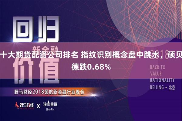 十大期货配资公司排名 指纹识别概念盘中跳水，硕贝德跌0.68%