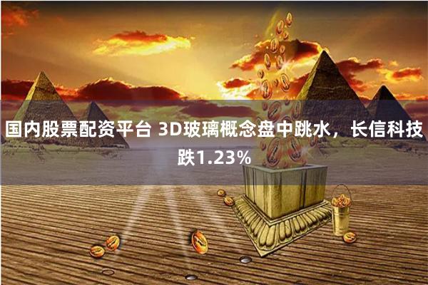 国内股票配资平台 3D玻璃概念盘中跳水，长信科技跌1.23%