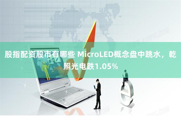 股指配资股市有哪些 MicroLED概念盘中跳水，乾照光电跌1.05%