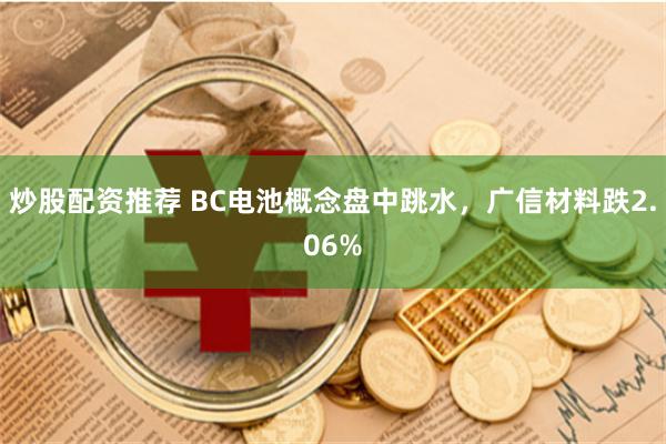 炒股配资推荐 BC电池概念盘中跳水，广信材料跌2.06%