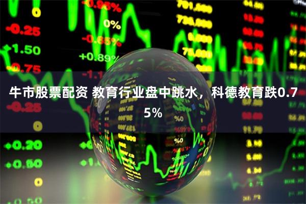 牛市股票配资 教育行业盘中跳水，科德教育跌0.75%