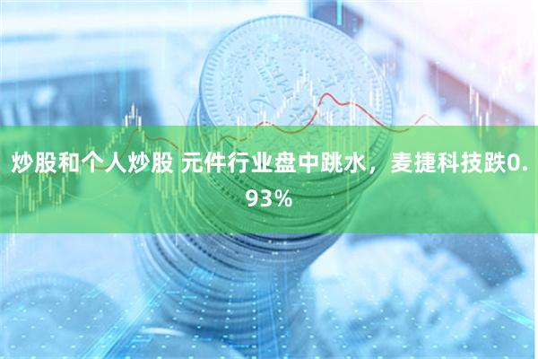 炒股和个人炒股 元件行业盘中跳水，麦捷科技跌0.93%