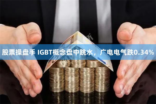 股票操盘手 IGBT概念盘中跳水，广电电气跌0.34%