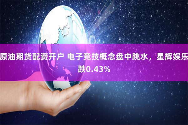 原油期货配资开户 电子竞技概念盘中跳水，星辉娱乐跌0.43%