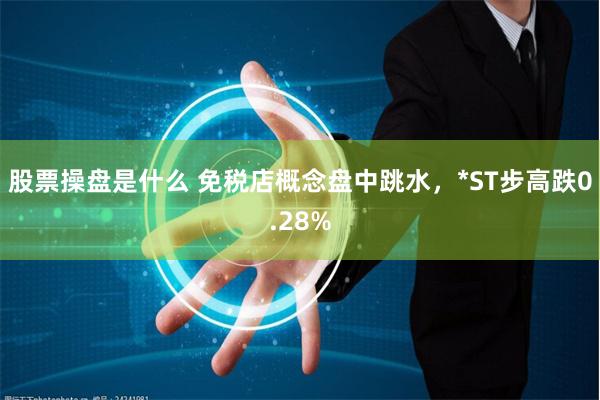 股票操盘是什么 免税店概念盘中跳水，*ST步高跌0.28%