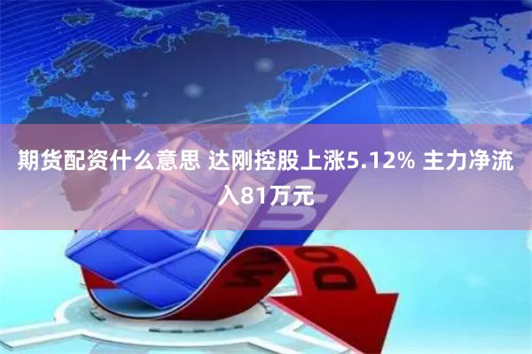 期货配资什么意思 达刚控股上涨5.12% 主力净流入81万元