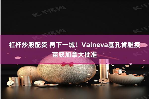 杠杆炒股配资 再下一城！Valneva基孔肯雅疫苗获加拿大批准