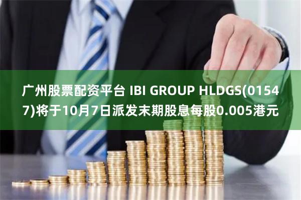 广州股票配资平台 IBI GROUP HLDGS(01547)将于10月7日派发末期股息每股0.005港元