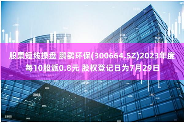 股票短线操盘 鹏鹞环保(300664.SZ)2023年度每10股派0.8元 股权登记日为7月29日