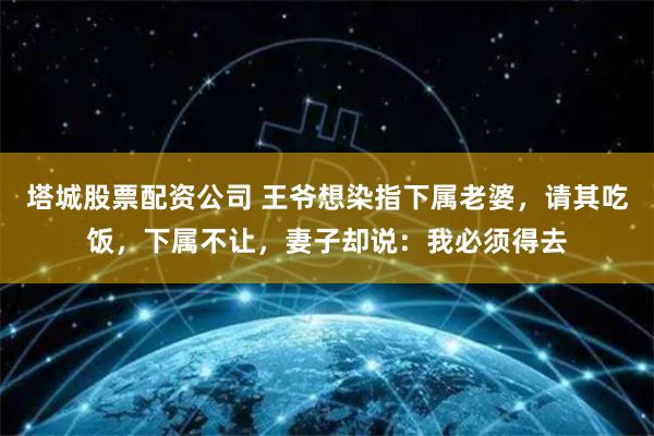 塔城股票配资公司 王爷想染指下属老婆，请其吃饭，下属不让，妻子却说：我必须得去