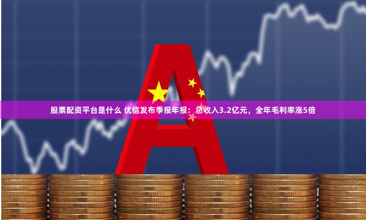 股票配资平台是什么 优信发布季报年报：总收入3.2亿元，全年毛利率涨5倍