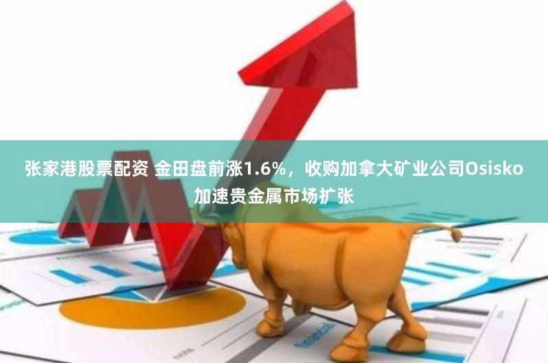 张家港股票配资 金田盘前涨1.6%，收购加拿大矿业公司Osisko加速贵金属市场扩张