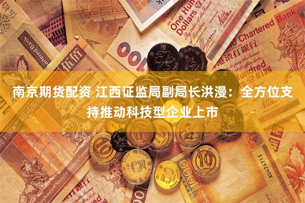 南京期货配资 江西证监局副局长洪漫：全方位支持推动科技型企业上市