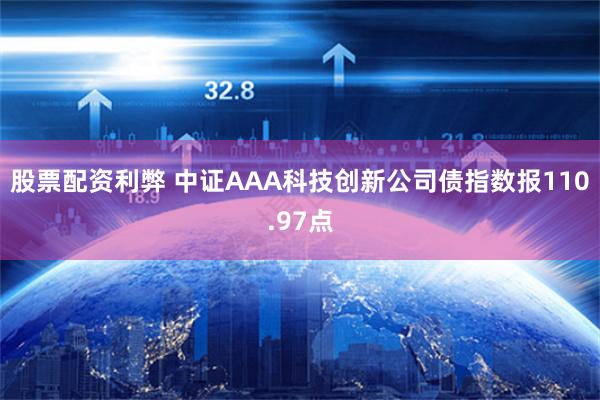 股票配资利弊 中证AAA科技创新公司债指数报110.97点