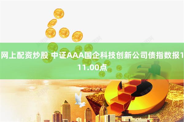 网上配资炒股 中证AAA国企科技创新公司债指数报111.00点