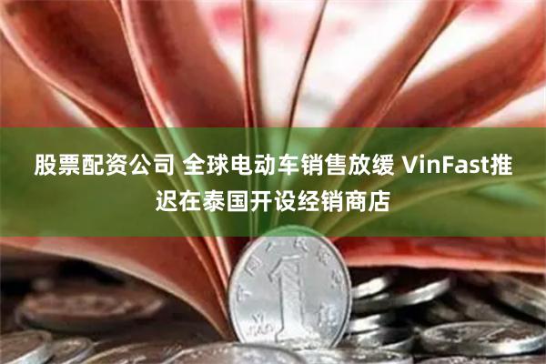 股票配资公司 全球电动车销售放缓 VinFast推迟在泰国开设经销商店