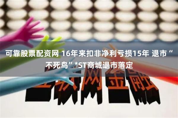 可靠股票配资网 16年来扣非净利亏损15年 退市“不死鸟”*ST商城退市落定