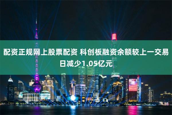 配资正规网上股票配资 科创板融资余额较上一交易日减少1.05亿元