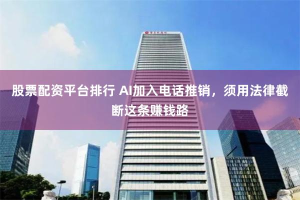 股票配资平台排行 AI加入电话推销，须用法律截断这条赚钱路