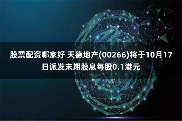 股票配资哪家好 天德地产(00266)将于10月17日派发末期股息每股0.1港元