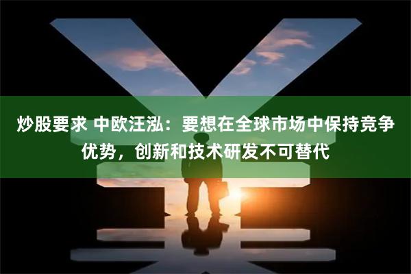 炒股要求 中欧汪泓：要想在全球市场中保持竞争优势，创新和技术研发不可替代