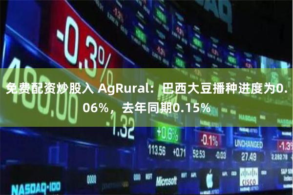 免费配资炒股入 AgRural：巴西大豆播种进度为0.06%，去年同期0.15%