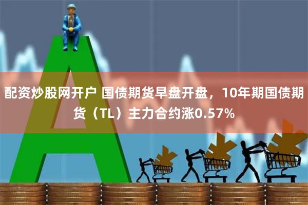 配资炒股网开户 国债期货早盘开盘，10年期国债期货（TL）主力合约涨0.57%