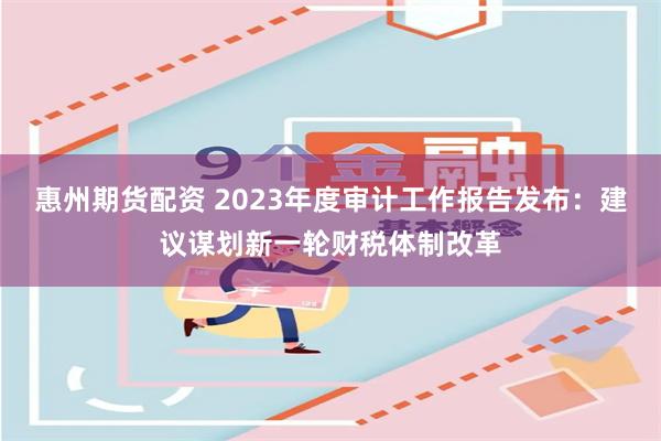 惠州期货配资 2023年度审计工作报告发布：建议谋划新一轮财税体制改革