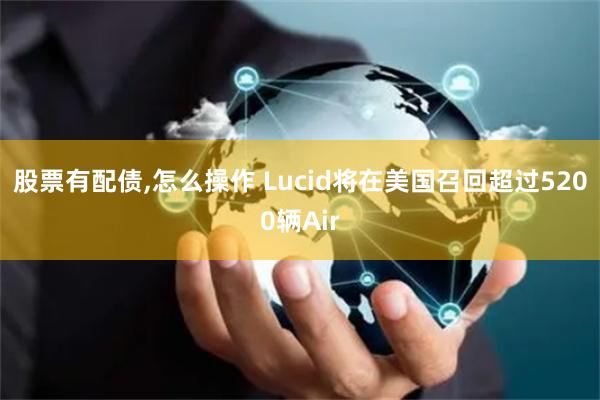 股票有配债,怎么操作 Lucid将在美国召回超过5200辆Air