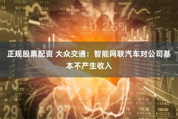 正规股票配资 大众交通：智能网联汽车对公司基本不产生收入