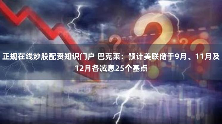 正规在线炒股配资知识门户 巴克莱：预计美联储于9月、11月及12月各减息25个基点