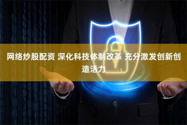 网络炒股配资 深化科技体制改革 充分激发创新创造活力