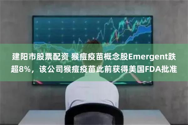 建阳市股票配资 猴痘疫苗概念股Emergent跌超8%，该公司猴痘疫苗此前获得美国FDA批准