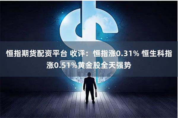 恒指期货配资平台 收评：恒指涨0.31% 恒生科指涨0.51%黄金股全天强势