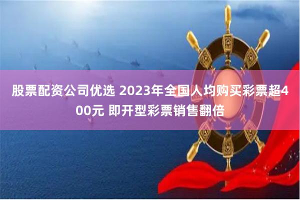 股票配资公司优选 2023年全国人均购买彩票超400元 即开型彩票销售翻倍