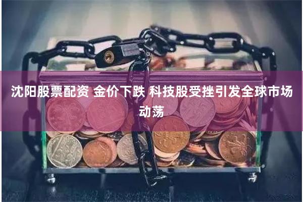 沈阳股票配资 金价下跌 科技股受挫引发全球市场动荡